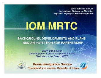IOM MRTC  BACKGROUND, DEVELOPMENTS AND PLANS  AND AN INVITATION FOR PARTNERSHIP  SEOK Dong-hyeon