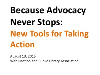 Because Advocacy  Never Stops:  New Tools for Taking  Action  August 13, 2015  WebJunction and