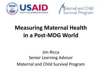 Measuring Maternal Health  in a Post-MDG World  Jim Ricca  Senior Learning Advisor  Maternal and