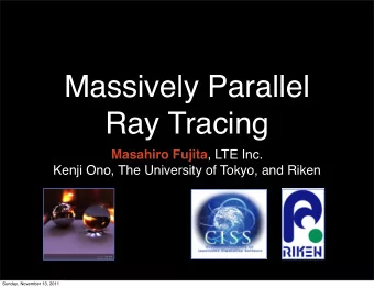 Massively Parallel  Ray Tracing Masahiro Fujita , LTE Inc.  Kenji Ono, The University of Tokyo, and