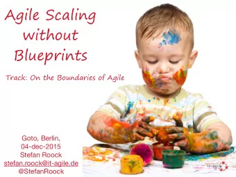 Agile Scaling  without  Blueprints  Track: On the Boundaries of Agile Goto, Berlin, 04-dec-2015