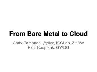 From Bare Metal to Cloud  Andy Edmonds, @dizz, ICCLab, ZHAW  Piotr Kasprzak, GWDG  Intros  ICCLab