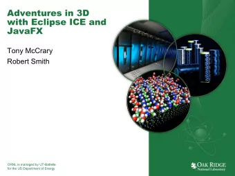 Adventures in 3D  with Eclipse ICE and  JavaFX  Tony McCrary  Robert Smith  ORNL is managed by