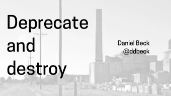 Deprecate  and Daniel Beck   @ddbeck  destroy  @ddbeck  @ddbeck  Get in the right mindset  Plan