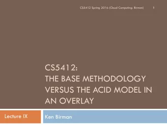 CS5412:  THE BASE METHODOLOGY  VERSUS THE ACID MODEL IN  AN OVERLAY  Lecture IX  Ken Birman  Recall