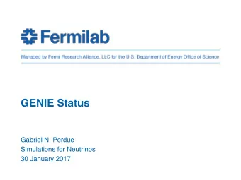 GENIE Status  Gabriel N. Perdue  Simulations for Neutrinos  30 January 2017  Overview  Recent