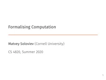 Formalising Computation Matvey Soloviev (Cornell University)  CS 4820, Summer 2020  1  Last time