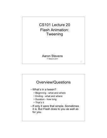 CS101 Lecture 20  Flash Animation:  Tweening  Aaron Stevens  11 March 2011  1  Overview/Questions