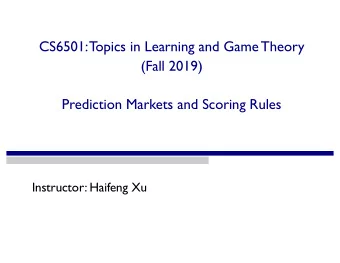 CS6501: T  opics in Learning and Game Theory  (Fall 2019)  Prediction Markets and Scoring Rules