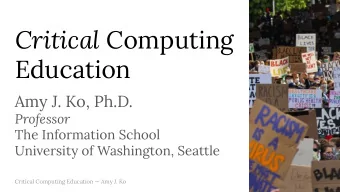 Critical Computing  Education  Amy J. Ko, Ph.D.  Professor  The Information School  University of