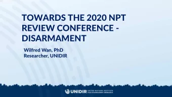 TOWARDS THE 2020 NPT  REVIEW CONFERENCE -  DISARMAMENT  Wilfred Wan, PhD  Researcher, UNIDIR