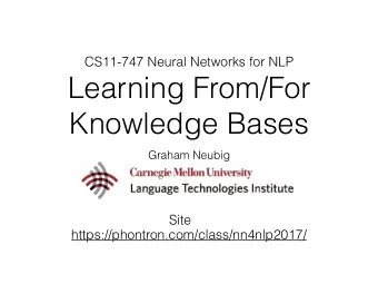 Learning From/For  Knowledge Bases  Graham Neubig  Site  https://phontron.com/class/nn4nlp2017/