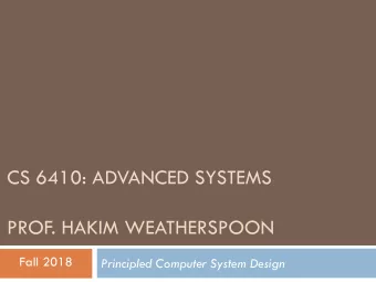 CS 6410: ADVANCED SYSTEMS  PROF. HAKIM WEATHERSPOON  Fall 2018  Principled Computer System Design