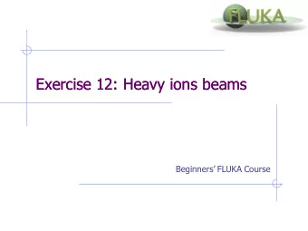 Exercise 12: Heavy ions beams  Exercise 12: Heavy ions beams Beginners FLUKA Course  Exercise