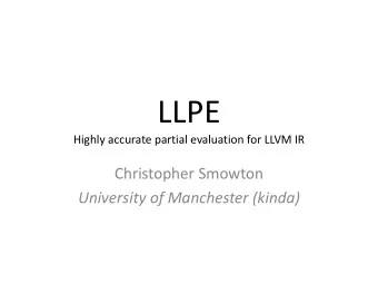 LLPE  Highly accurate partial evaluation for LLVM IR  Christopher Smowton  University of Manchester