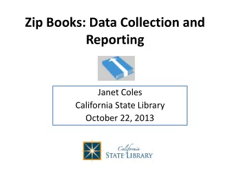Zip Books: Data Collection and  Reporting  Janet Coles  California State Library  October 22, 2013