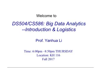 DS504/CS586: Big Data Analytics  --Introduction &amp; Logistics  Prof. Yanhua Li  Time: 6:00pm