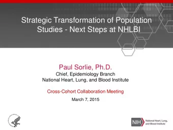 Strategic Transformation of Population  Studies - Next Steps at NHLBI  Paul Sorlie, Ph.D.  Chief,