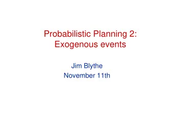Probabilistic Planning 2:  Exogenous events  Jim Blythe  November 11th  Recap: uncertainty from