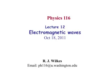 Physics 116 Lecture 12  Electromagnetic waves  Oct 18, 2011 R. J. Wilkes  Email: