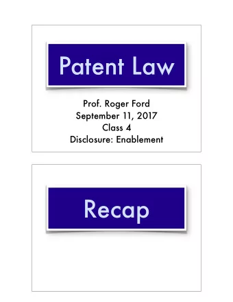 Patent Law  Prof. Roger Ford  September 11, 2017 Class 4   Disclosure: Enablement  Recap  Recap