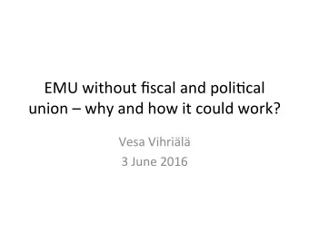 EMU without fiscal and poli3cal  union  why and how it could work?  Vesa Vihril  3 June 2016