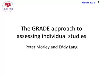 The GRADE approach to  assessing individual studies  Peter Morley and Eddy Lang  2  Vienna 2012