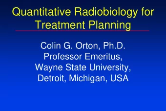 Quantitative Radiobiology for  Treatment Planning  Colin G. Orton, Ph.D.  Professor Emeritus,
