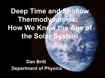 Deep Time and Shallow  Thermodynamics:  How We Know the Age of  the Solar System  Dan Britt