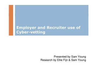 Employer and Recruiter use of  Cyber-vetting  Presented by Sam Young  Research by Ellie Fijn &amp;