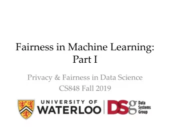 Fairness in Machine Learning:  Part I  Privacy &amp; Fairness in Data Science  CS848 Fall 2019