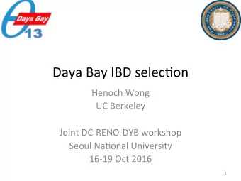 Daya Bay IBD selec+on  Henoch Wong  UC Berkeley  Joint DC-RENO-DYB workshop  Seoul Na+onal