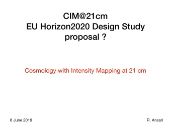 CIM@21cm  EU Horizon2020 Design Study  proposal ?  Cosmology with Intensity Mapping at 21 cm  6