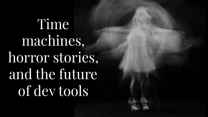 time machines horror stories and the future of dev tools