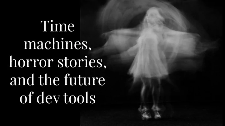 time machines horror stories and the future of dev tools