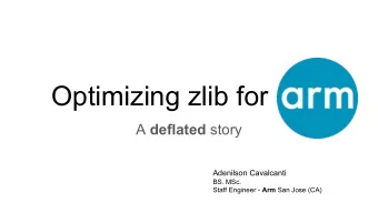 Optimizing zlib for A deflated story  Adenilson Cavalcanti  BS. MSc. Staff Engineer - Arm San Jose
