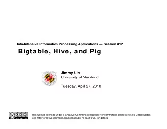 Bigtable, Hive, and Pig  Jimmy Lin  Jimmy Lin  University of Maryland  Tuesday, April 27, 2010