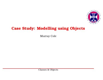 Case Study: Modelling using Objects  Murray Cole  Classes &amp; Objects      1  Modelling the