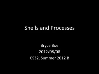 Shells  and  Processes      Bryce  Boe    2012/08/08    CS32,  Summer