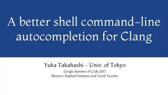 A better shell command-line  autocompletion for Clang  Yuka Takahashi - Univ. of Tokyo  Google