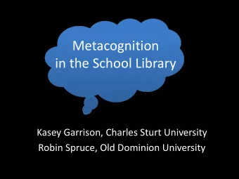 Metacognition  in the School Library  Kasey Garrison, Charles Sturt University  Robin Spruce, Old