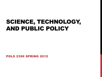 SCIENCE, TECHNOLOGY  ,  AND PUBLIC POLICY  POLS 2390 SPRING 2012  SCIENCE, TECHNOLOGY  ,  AND