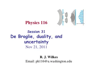 Physics 116  Session 31  De Broglie, duality, and  uncertainty  Nov 21, 2011  R. J. Wilkes  Email:
