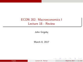 ECON 202: Macroeconomics I  Lecture 18 - Review  John Grigsby  March 8, 2017  Grigsby  Lecture 18 -