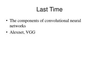 Last Time  The components of convolutional neural  networks  Alexnet, VGG  Today