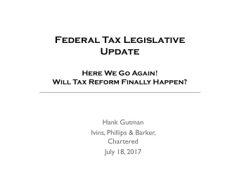 Federal Tax Legislative  Update  Here We Go Again!  Will Tax Reform Finally Happen?  Hank Gutman