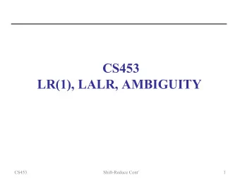 CS453  LR(1), LALR, AMBIGUITY  CS453  Shift-Reduce Cont'  1  LR(1), LALR, Ambiguity  The plan: