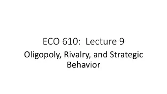 ECO 610:  Lecture 9  Oligopoly, Rivalry, and Strategic  Behavior  Oligopoly, Rivalry, and Strategic