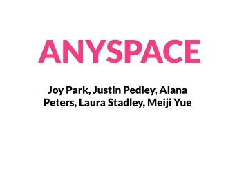 ANYSPACE  Joy Park, Justin Pedley, Alana  Peters, Laura Stadley, Meiji Yue  What is AnySpace?