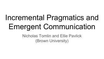 Incremental Pragmatics and  Emergent Communication  Nicholas Tomlin and Ellie Pavlick  (Brown